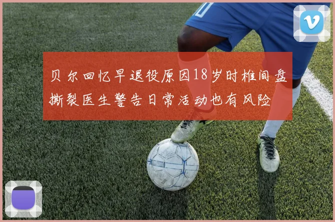 贝尔回忆早退役原因18岁时椎间盘撕裂医生警告日常活动也有风险