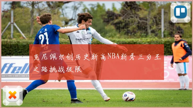 克尼佩尔创历史新高NBA新秀三分王之路挑战极限