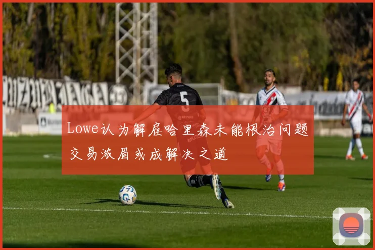 Lowe认为解雇哈里森未能根治问题交易浓眉或成解决之道