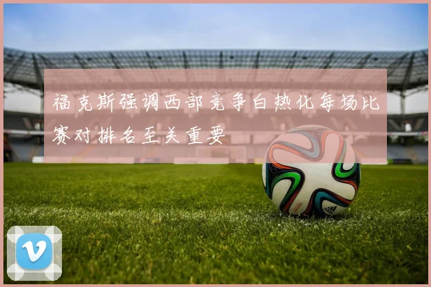 福克斯强调西部竞争白热化每场比赛对排名至关重要