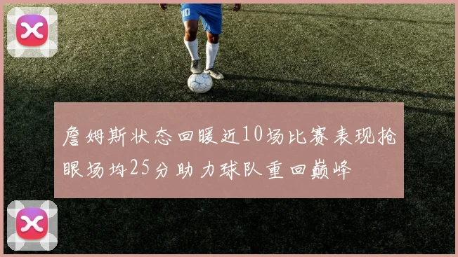 詹姆斯状态回暖近10场比赛表现抢眼场均25分助力球队重回巅峰