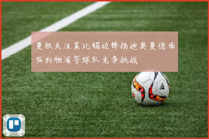曼联关注莱比锡边锋扬迪奥曼德面临利物浦等球队竞争挑战