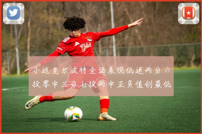小迈克尔波特全场表现低迷两分六投零中三分七投两中正负值创最低纪录