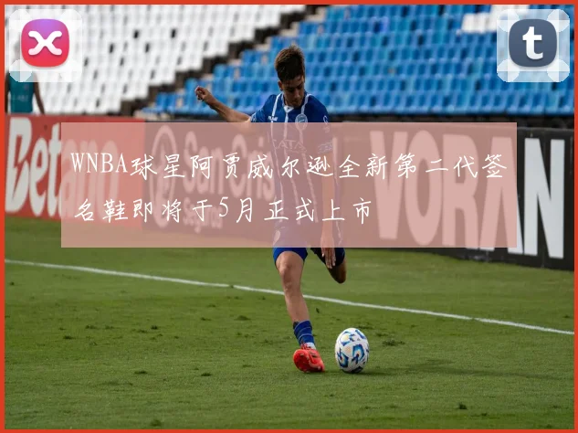 WNBA球星阿贾威尔逊全新第二代签名鞋即将于5月正式上市