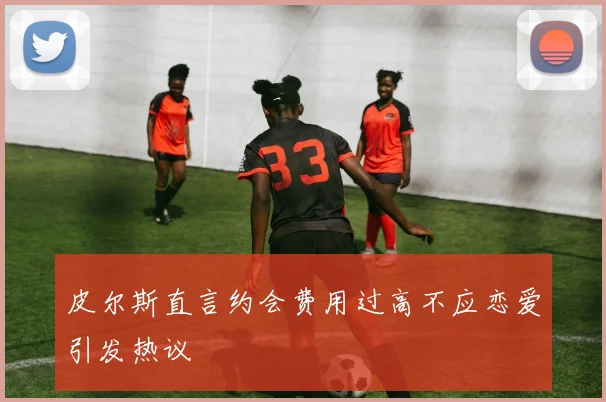 皮尔斯直言约会费用过高不应恋爱引发热议