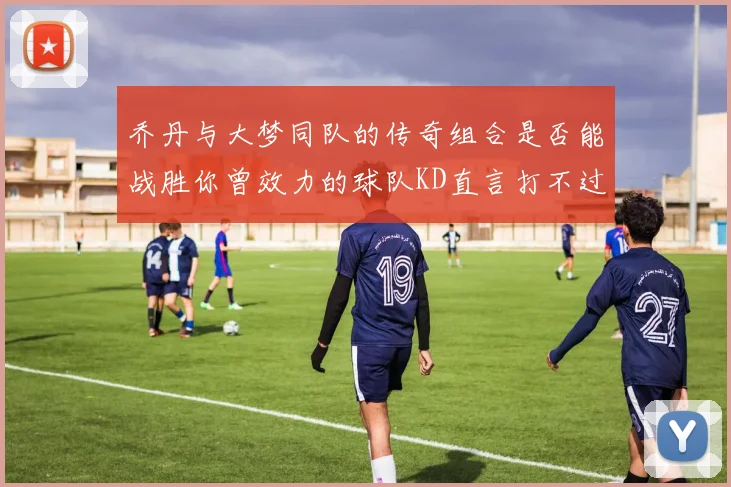 乔丹与大梦同队的传奇组合是否能战胜你曾效力的球队KD直言打不过实在太疯狂