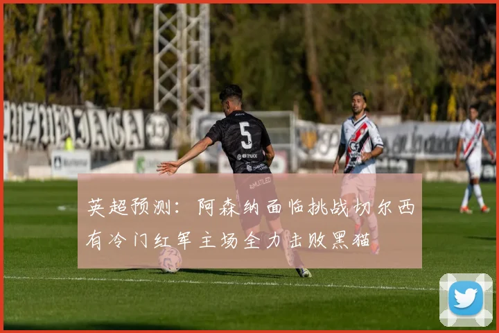 英超预测：阿森纳面临挑战切尔西有冷门红军主场全力击败黑猫