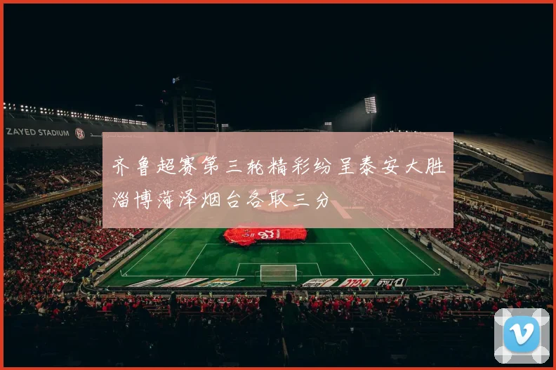 齐鲁超赛第三轮精彩纷呈泰安大胜淄博菏泽烟台各取三分
