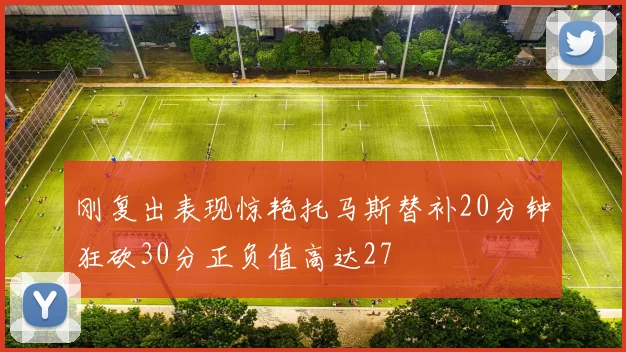 刚复出表现惊艳托马斯替补20分钟狂砍30分正负值高达27