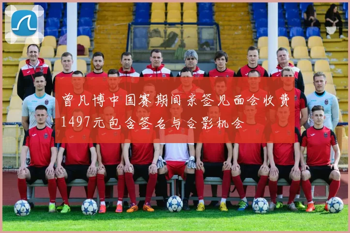 曾凡博中国赛期间亲签见面会收费1497元包含签名与合影机会