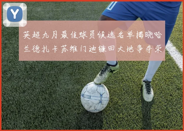 英超九月最佳球员候选名单揭晓哈兰德扎卡苏维门迪镰田大地争夺荣誉