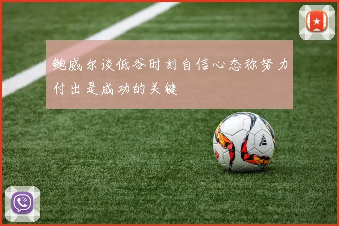 鲍威尔谈低谷时刻自信心态称努力付出是成功的关键