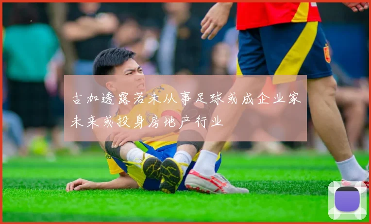 古加透露若未从事足球或成企业家未来或投身房地产行业