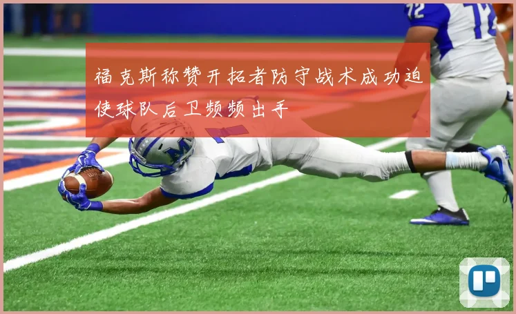 福克斯称赞开拓者防守战术成功迫使球队后卫频频出手