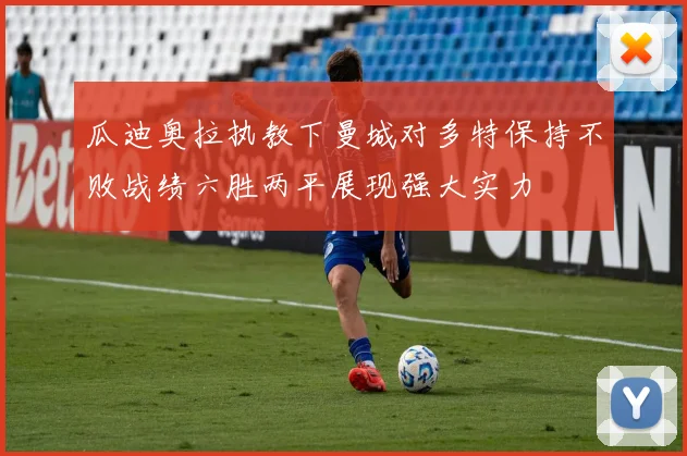 瓜迪奥拉执教下曼城对多特保持不败战绩六胜两平展现强大实力