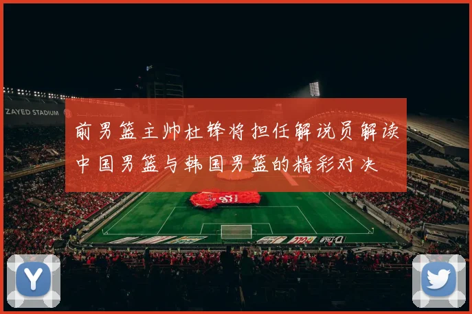 前男篮主帅杜锋将担任解说员解读中国男篮与韩国男篮的精彩对决