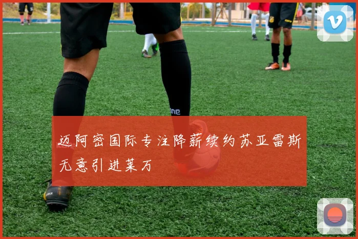 迈阿密国际专注降薪续约苏亚雷斯无意引进莱万